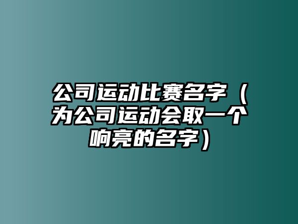 公司运动比赛名字（为公司运动会取一个响亮的名字）