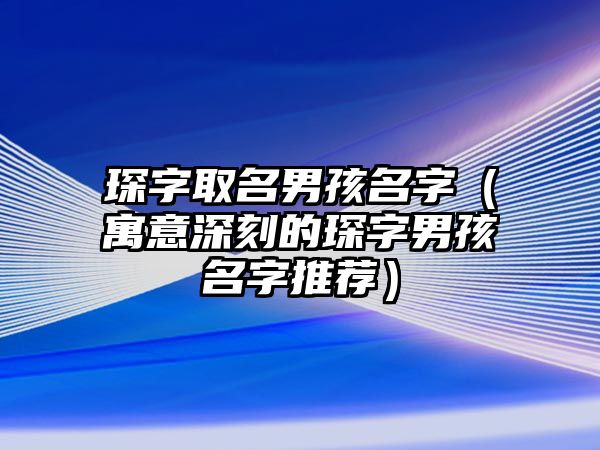 琛字取名男孩名字（寓意深刻的琛字男孩名字推荐）