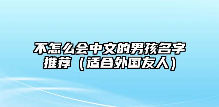 不怎么会中文的男孩名字推荐（适合外国友人）