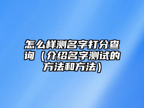 怎么样测名字打分查询（介绍名字测试的方法和方法）