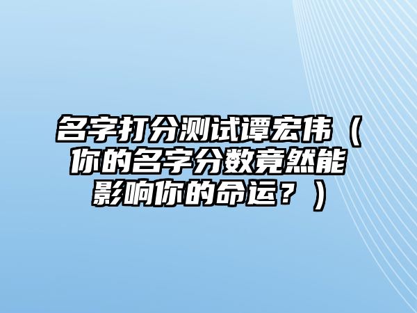 名字打分测试谭宏伟（你的名字分数竟然能影响你的命运？）