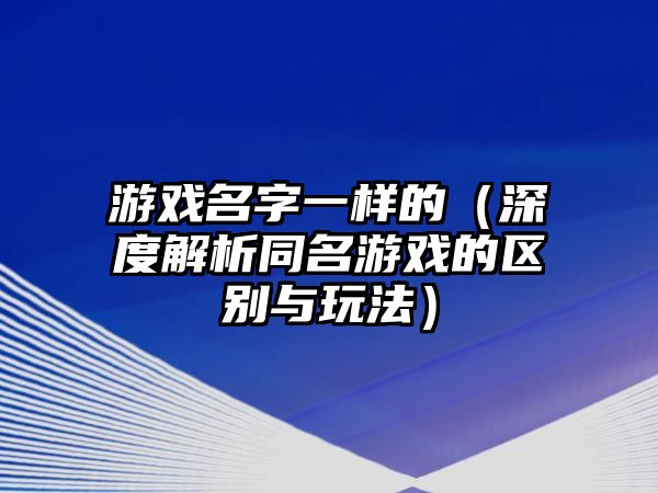 游戏名字一样的（深度解析同名游戏的区别与玩法）