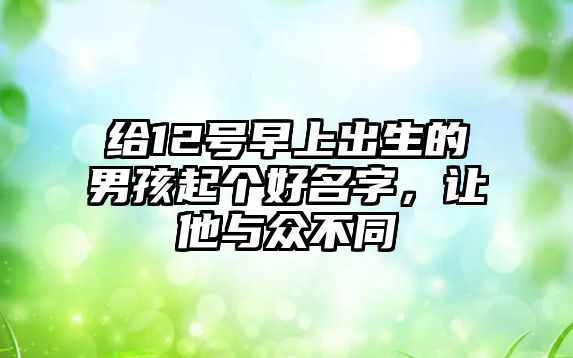 给12号早上出生的男孩起个好名字，让他与众不同