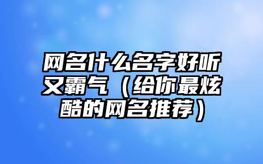 网名什么名字好听又霸气（给你最炫酷的网名推荐）