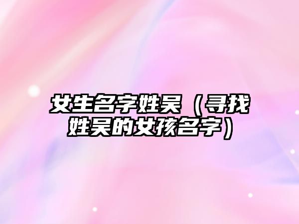 女生名字姓吴（寻找姓吴的女孩名字）