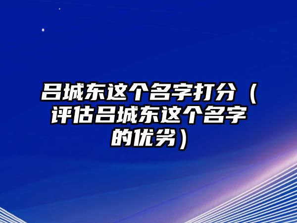 吕城东这个名字打分（评估吕城东这个名字的优劣）