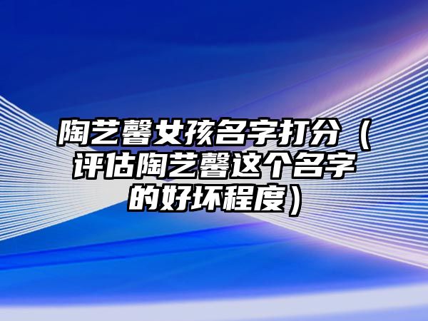 陶艺馨女孩名字打分（评估陶艺馨这个名字的好坏程度）