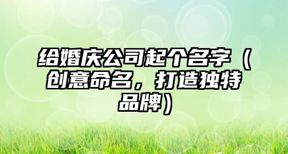 给婚庆公司起个名字（创意命名，打造独特品牌）