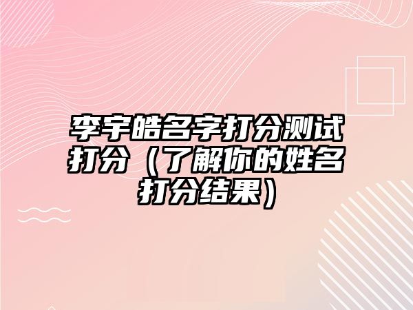 李宇皓名字打分测试打分（了解你的姓名打分结果）