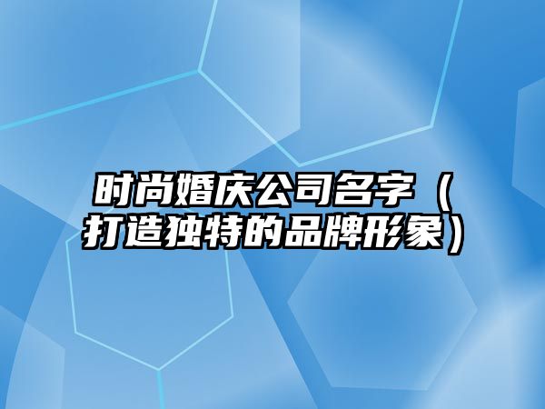 时尚婚庆公司名字（打造独特的品牌形象）