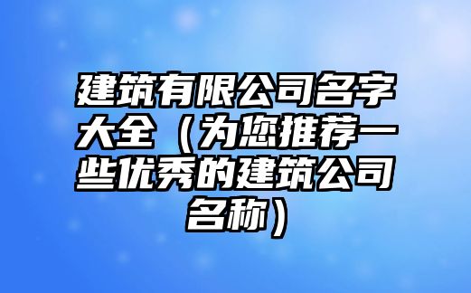 建筑有限公司名字大全（为您推荐一些优秀的建筑公司名称）