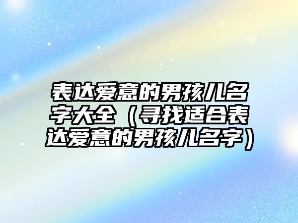 表达爱意的男孩儿名字大全（寻找适合表达爱意的男孩儿名字）