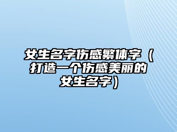 女生名字伤感繁体字（打造一个伤感美丽的女生名字）