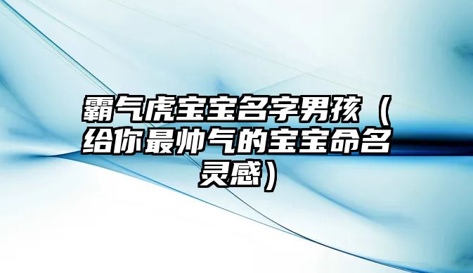 霸气虎宝宝名字男孩（给你最帅气的宝宝命名灵感）