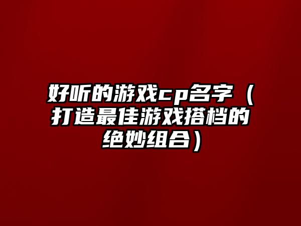 好听的游戏cp名字（打造最佳游戏搭档的绝妙组合）