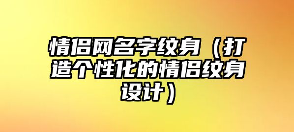 情侣网名字纹身（打造个性化的情侣纹身设计）