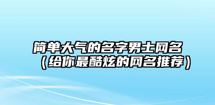 简单大气的名字男士网名（给你最酷炫的网名推荐）