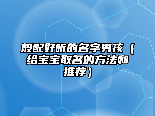 般配好听的名字男孩（给宝宝取名的方法和推荐）