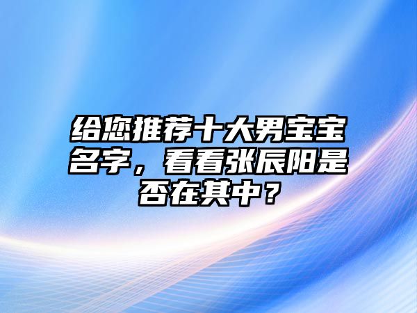 给您推荐十大男宝宝名字，看看张辰阳是否在其中？