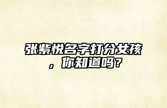 张紫悦名字打分女孩，你知道吗？