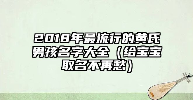 2018年最流行的黄氏男孩名字大全（给宝宝取名不再愁）