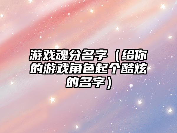 游戏魂分名字（给你的游戏角色起个酷炫的名字）