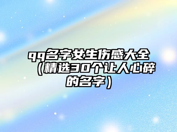 qq名字女生伤感大全（精选30个让人心碎的名字）