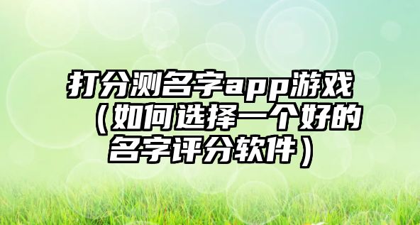 打分测名字app游戏（如何选择一个好的名字评分软件）