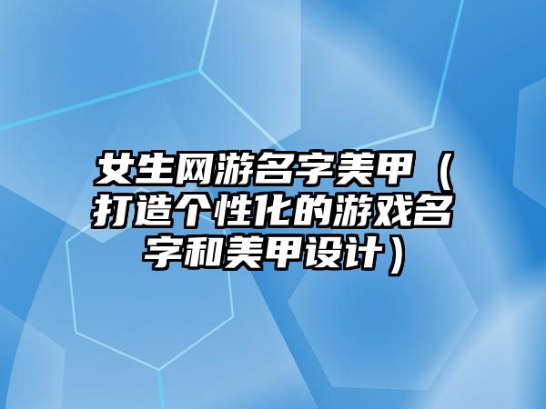 女生网游名字美甲（打造个性化的游戏名字和美甲设计）