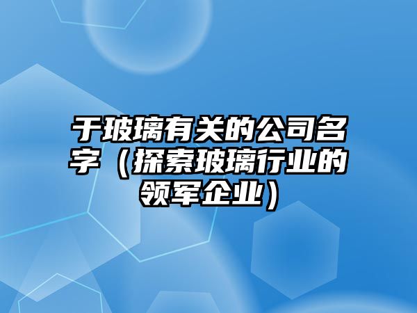 于玻璃有关的公司名字（探索玻璃行业的领军企业）