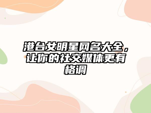 港台女明星网名大全，让你的社交媒体更有格调