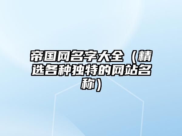 帝国网名字大全（精选各种独特的网站名称）