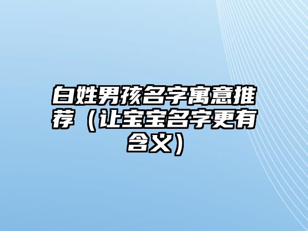 白姓男孩名字寓意推荐（让宝宝名字更有含义）