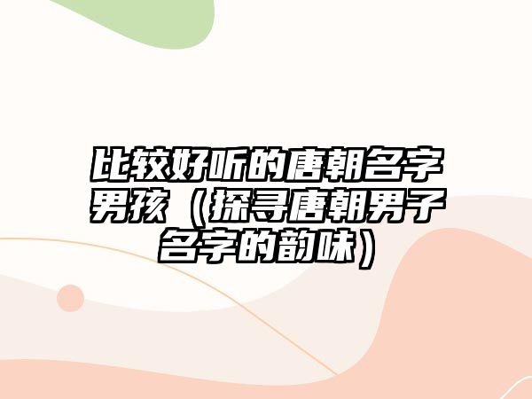 比较好听的唐朝名字男孩（探寻唐朝男子名字的韵味）