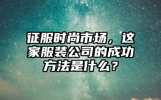 征服时尚市场，这家服装公司的成功方法是什么？