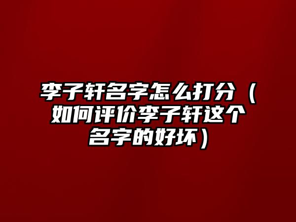 李子轩名字怎么打分（如何评价李子轩这个名字的好坏）