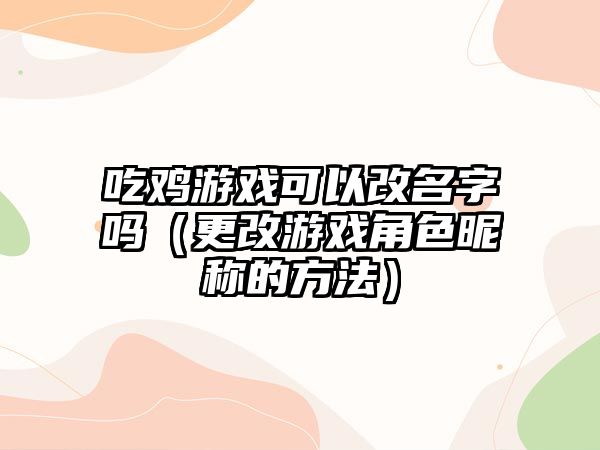 吃鸡游戏可以改名字吗（更改游戏角色昵称的方法）