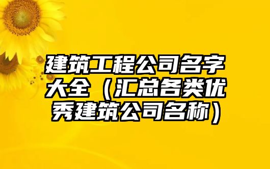 建筑工程公司名字大全（汇总各类优秀建筑公司名称）