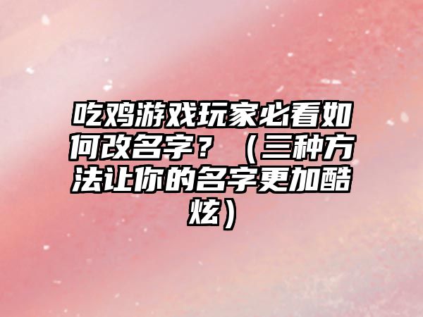 吃鸡游戏玩家必看如何改名字？（三种方法让你的名字更加酷炫）