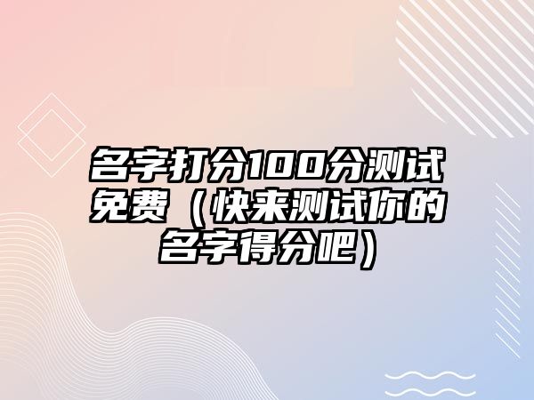 名字打分100分测试免费（快来测试你的名字得分吧）