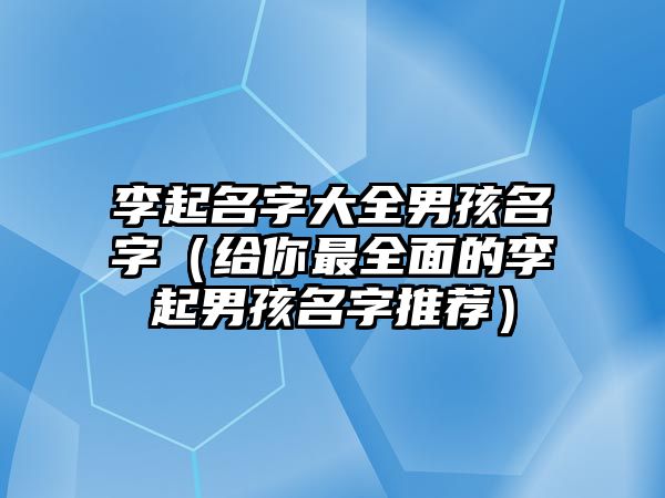 李起名字大全男孩名字（给你最全面的李起男孩名字推荐）