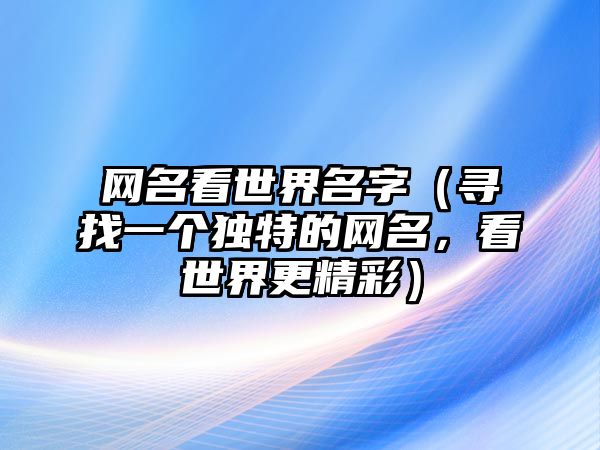 网名看世界名字（寻找一个独特的网名，看世界更精彩）