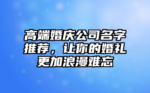 高端婚庆公司名字推荐，让你的婚礼更加浪漫难忘