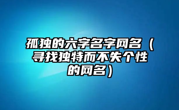 孤独的六字名字网名（寻找独特而不失个性的网名）