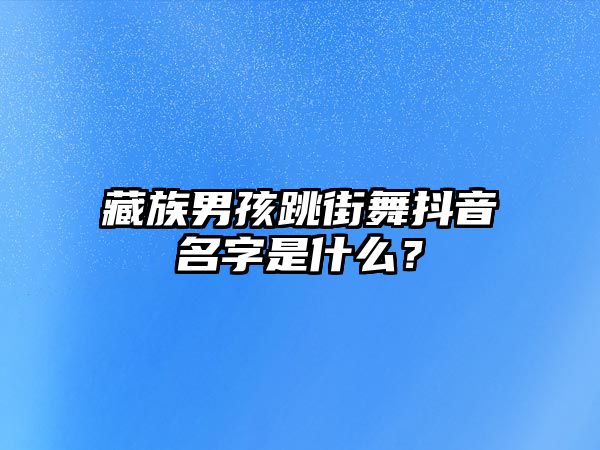 藏族男孩跳街舞抖音名字是什么？