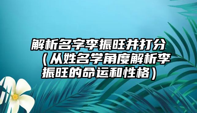 解析名字李振旺并打分（从姓名学角度解析李振旺的命运和性格）