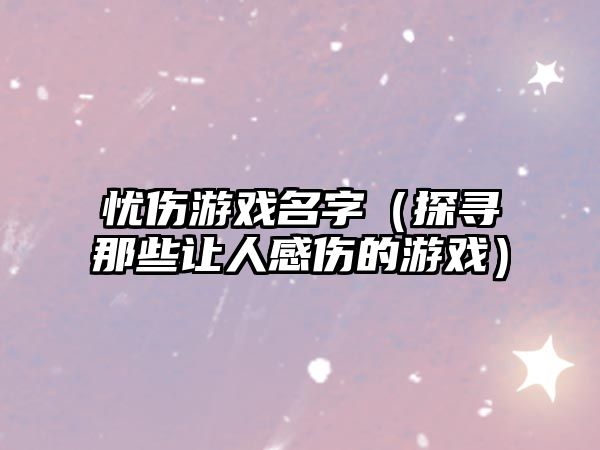 忧伤游戏名字（探寻那些让人感伤的游戏）