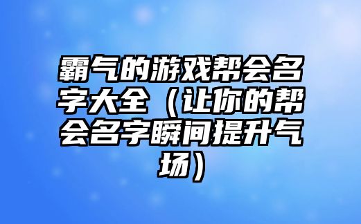 霸气的游戏帮会名字大全（让你的帮会名字瞬间提升气场）