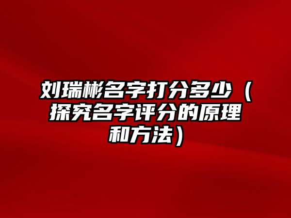 刘瑞彬名字打分多少（探究名字评分的原理和方法）