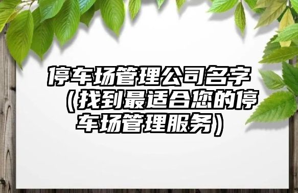 停车场管理公司名字（找到最适合您的停车场管理服务）